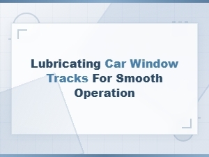 How to Lubricate Car Window Tracks for Smooth Window Operation