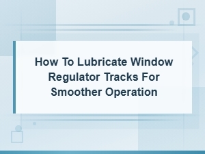 How to Lubricate Window Regulator Tracks for Smoother Operation