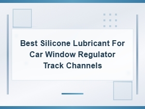 Best Silicone Lubricant for Car Window Regulator Track Channels