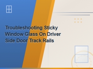 Troubleshooting Sticky Driver Side Window Glass on Door Track Rails
